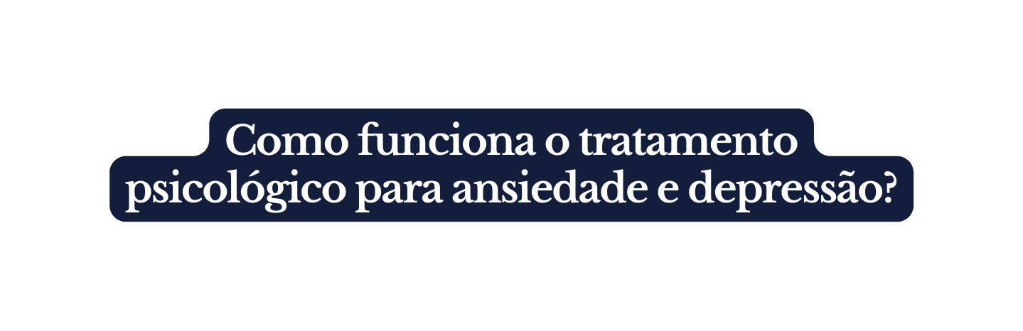 Como funciona o tratamento psicológico para ansiedade e depressão