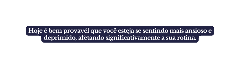 Hoje é bem provavél que você esteja se sentindo mais ansioso e deprimido afetando significativamente a sua rotina